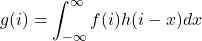 \[g(i) = \int^{\infty}_{-\infty}{f(i)h(i-x)}dx\]